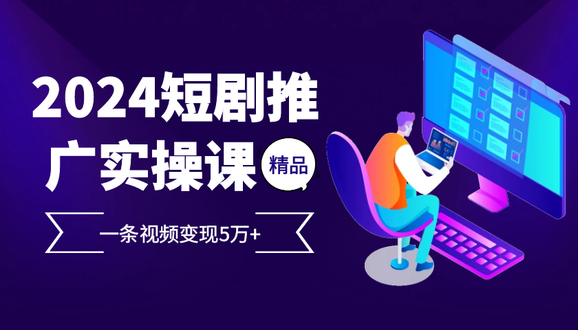 2024最火爆的项目短剧推广实操课，一条视频变现5万+【付软件工具】-三六网赚