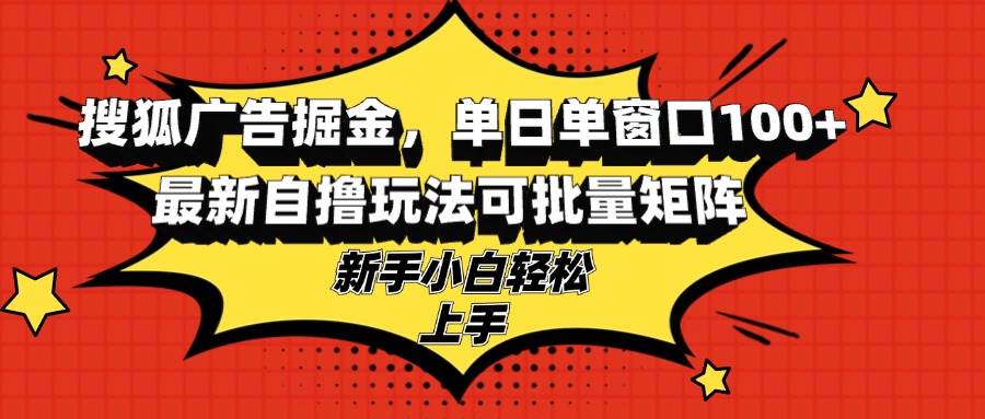 （13116期）搜狐广告掘金，单日单窗口100+，最新自撸玩法可批量矩阵，适合新手小白-三六网赚