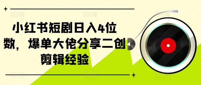 小红书短剧日入4位数，爆单大佬分享二创剪辑经验-三六网赚