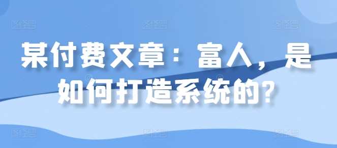 某付费文章：富人，是如何打造系统的?-三六网赚