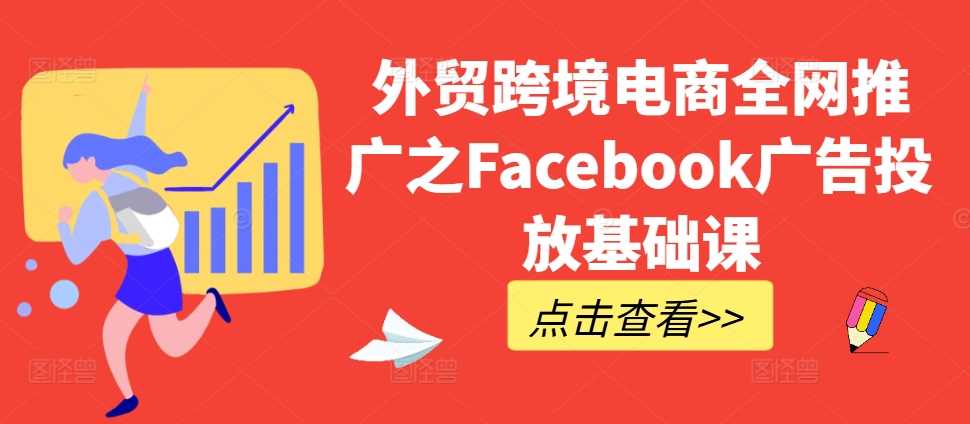 外贸跨境电商全网推广之Facebook广告投放基础课-三六网赚