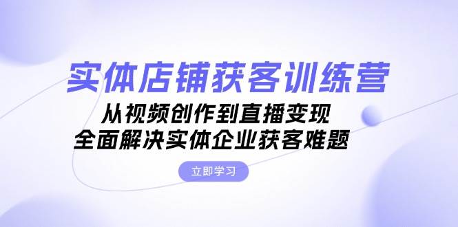 （13161期）实体店铺获客特训营：从视频创作到直播变现，全面解决实体企业获客难题-三六网赚