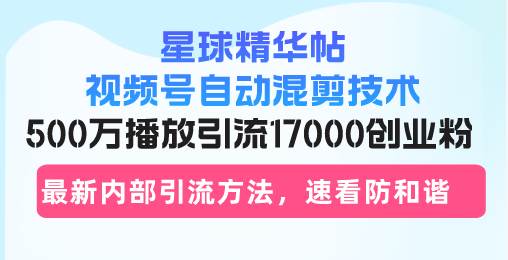 （13168期）星球精华帖视频号自动混剪技术，500万播放引流17000创业粉，最新内部引…-三六网赚