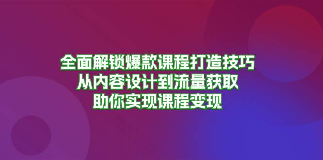 （13176期）全面解锁爆款课程打造技巧，从内容设计到流量获取，助你实现课程变现-三六网赚