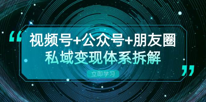 视频号+公众号+朋友圈私域变现体系拆解，全体平台流量枯竭下的应对策略-三六网赚