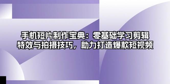 手机短片制作宝典：零基础学习剪辑、特效与拍摄技巧，助力打造爆款短视频-三六网赚