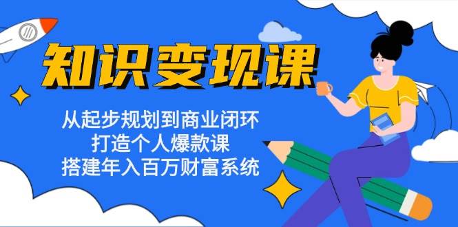 知识变现课：从起步规划到商业闭环 打造个人爆款课 搭建年入百万财富系统-三六网赚