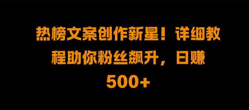 热榜文案创作新星!详细教程助你粉丝飙升，日入500+【揭秘】-三六网赚