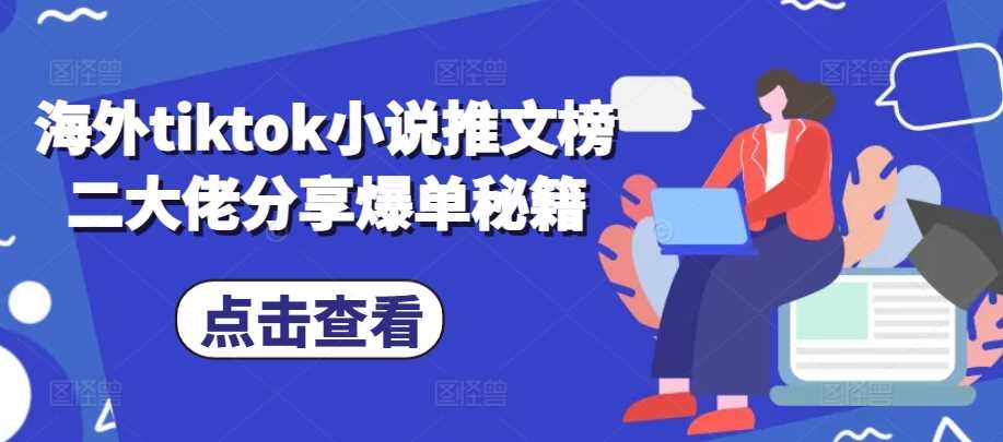 海外tiktok小说推文榜二大佬分享爆单秘籍-三六网赚