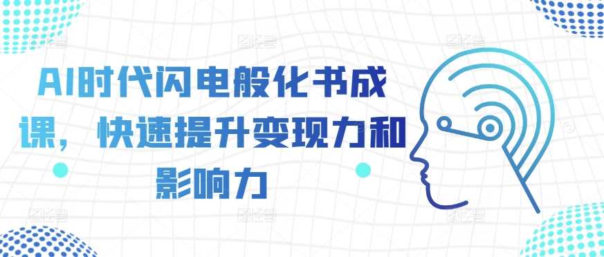 AI时代闪电般化书成课，快速提升变现力和影响力-三六网赚