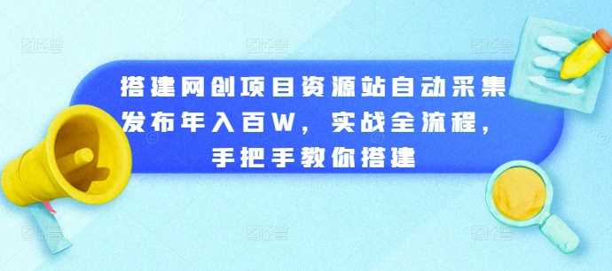 搭建网创项目资源站自动采集发布年入百W，实战全流程，手把手教你搭建【揭秘】-三六网赚