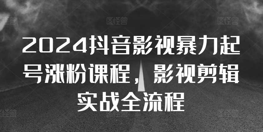 2024抖音影视暴力起号涨粉课程，影视剪辑搬运实战全流程-三六网赚