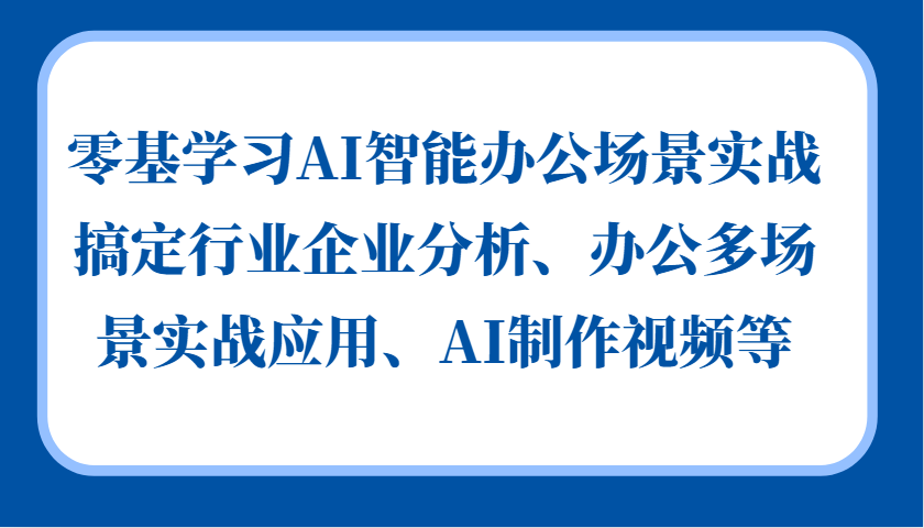 零基学习AI智能办公场景实战，搞定行业企业分析、办公多场景实战应用、AI制作视频等-三六网赚