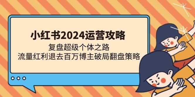 （13194期）小红书2024运营攻略：复盘超级个体之路 流量红利退去百万博主破局翻盘-三六网赚