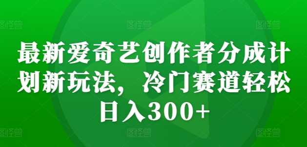 最新爱奇艺创作者分成计划新玩法，冷门赛道轻松日入300+【揭秘】-三六网赚