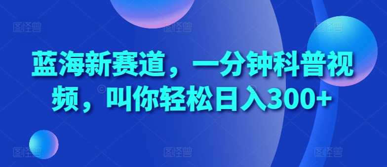 蓝海新赛道，一分钟科普视频，叫你轻松日入300+【揭秘】-三六网赚