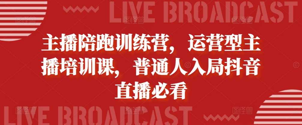 主播陪跑训练营，运营型主播培训课，普通人入局抖音直播必看-三六网赚