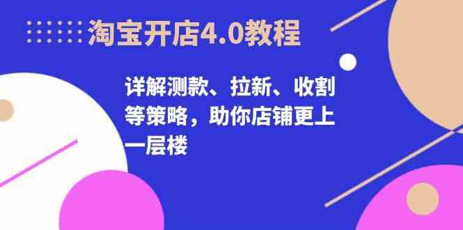 淘宝开店4.0教程，详解测款、拉新、收割等策略，助你店铺更上一层楼-三六网赚