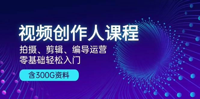 视频创作人课程：拍摄、剪辑、编导运营，零基础轻松入门，附300G资料-三六网赚