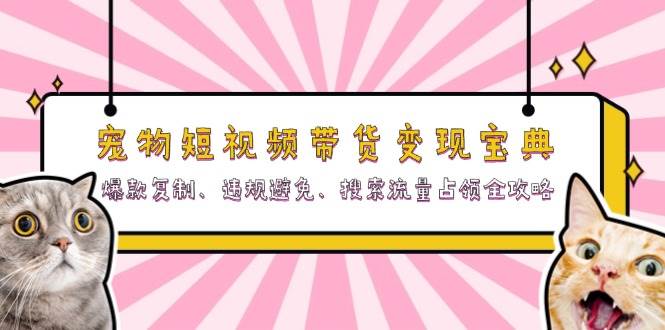 （13227期）宠物短视频带货变现宝典：爆款复制、违规避免、搜索流量占领全攻略-三六网赚