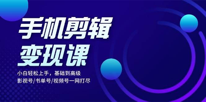 （13231期）手机剪辑变现课：小白轻松上手，基础到高级 影视号/书单号/视频号一网打尽-三六网赚