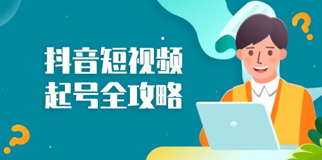 （13230期）抖音短视频起号全攻略：从算法原理到运营技巧，掌握起号流程与底层逻辑-三六网赚