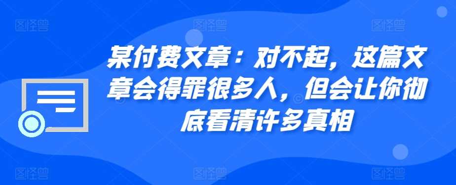 某付费文章：对不起，这篇文章会得罪很多人，但会让你彻底看清许多真相-三六网赚