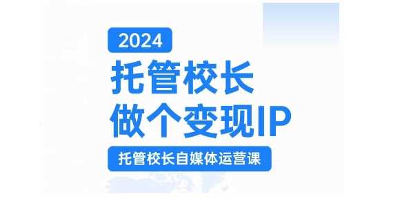 2024托管校长做个变现IP，托管校长自媒体运营课，利用短视频实现校区利润翻番-三六网赚