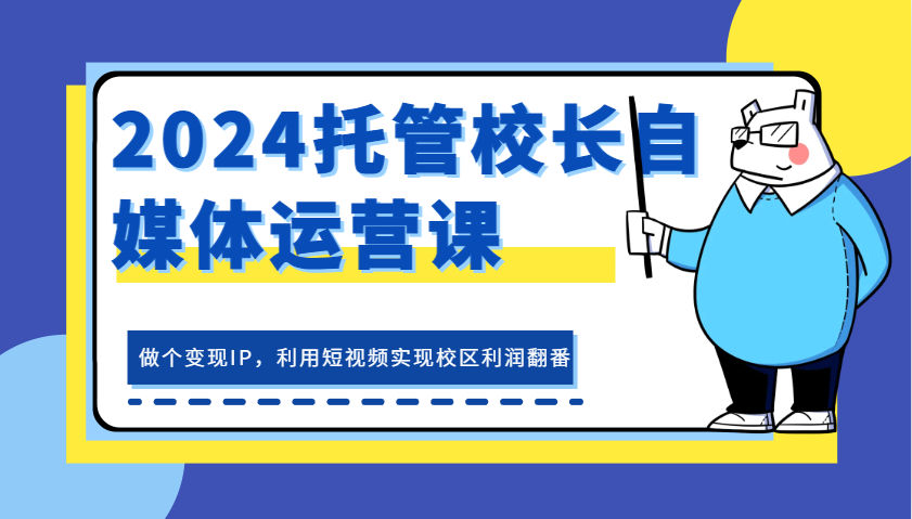 2024托管校长自媒体运营课，做个变现IP，利用短视频实现校区利润翻番-三六网赚