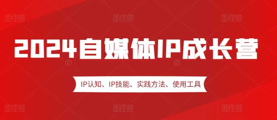 2024自媒体IP成长营，IP认知、IP技能、实践方法、使用工具、嘉宾分享等-三六网赚