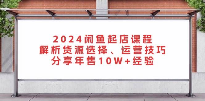 （13267期）2024闲鱼起店课程：解析货源选择、运营技巧，分享年售10W+经验-三六网赚