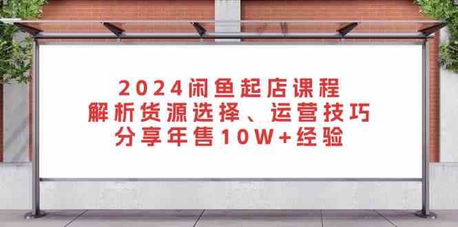 2024闲鱼起店课程：解析货源选择、运营技巧，分享年售10W+经验-三六网赚