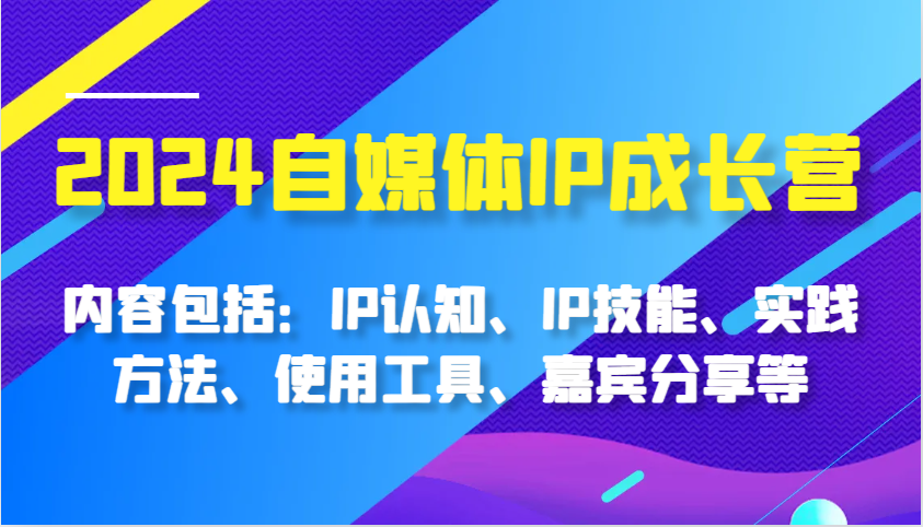 2024自媒体IP成长营，内容包括：IP认知、IP技能、实践方法、使用工具、嘉宾分享等-三六网赚