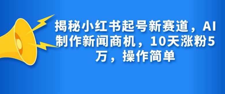 揭秘小红书起号新赛道，AI制作新闻商机，10天涨粉1万，操作简单-三六网赚