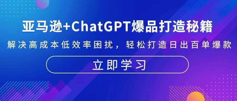 （13274期）亚马逊+ChatGPT爆品打造秘籍：解决高成本低效率困扰 轻松打造日出百单爆款-三六网赚