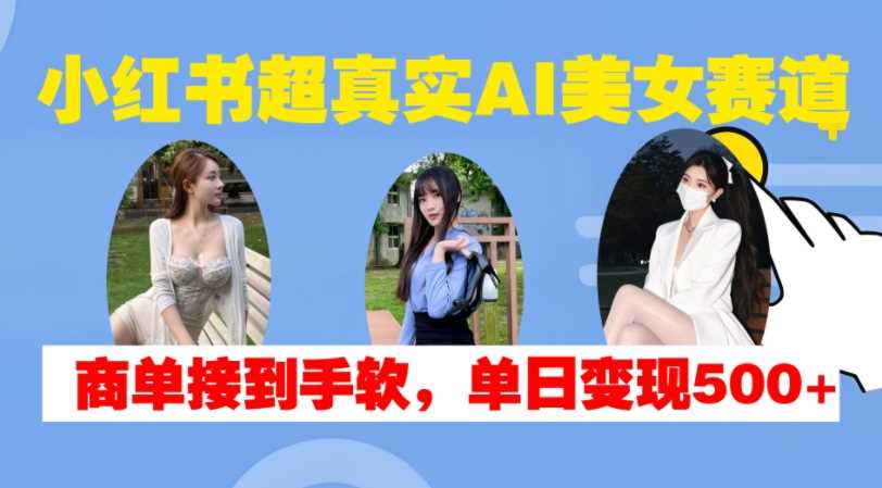 小红书超真实AI美女赛道，商单拿到手软，单日变现500+-三六网赚