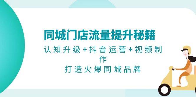 （13280期）同城门店流量提升秘籍：认知升级+抖音运营+视频制作，打造火爆同城品牌-三六网赚