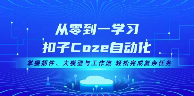 从零到一学习扣子Coze自动化，掌握插件、大模型与工作流 轻松完成复杂任务-三六网赚