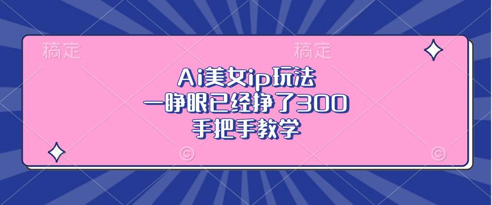 （13286期）Ai美女ip玩法，一睁眼已经挣了300，手把手教学-三六网赚