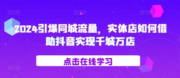 2024引爆同城流量，​实体店如何借助抖音实现千城万店-三六网赚