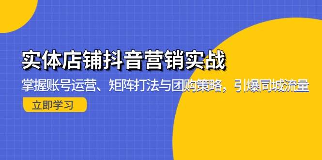 （13288期）实体店铺抖音营销实战：掌握账号运营、矩阵打法与团购策略，引爆同城流量-三六网赚