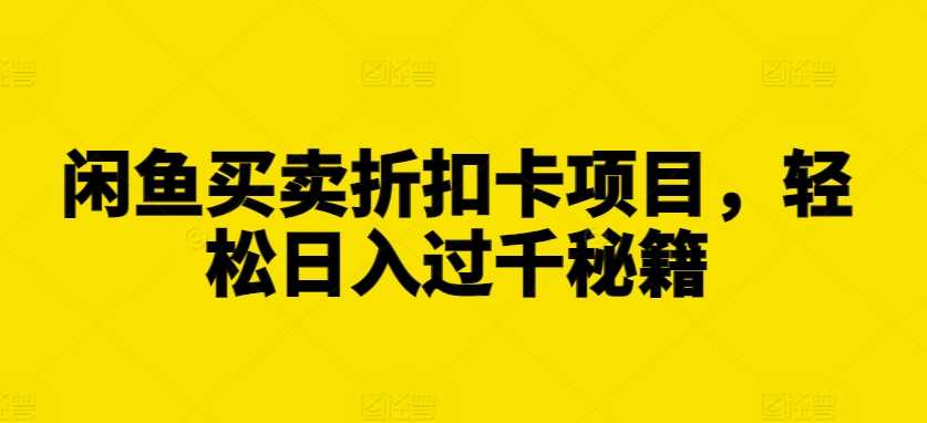 闲鱼买卖折扣卡项目，轻松日入过千秘籍【揭秘】-三六网赚