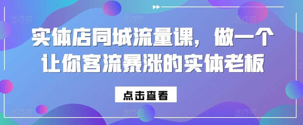 实体店同城流量课，做一个让你客流暴涨的实体老板-三六网赚