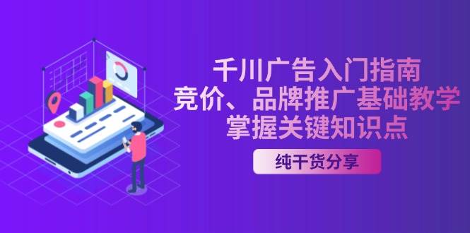 （13304期）千川广告入门指南｜竞价、品牌推广基础教学，掌握关键知识点-三六网赚