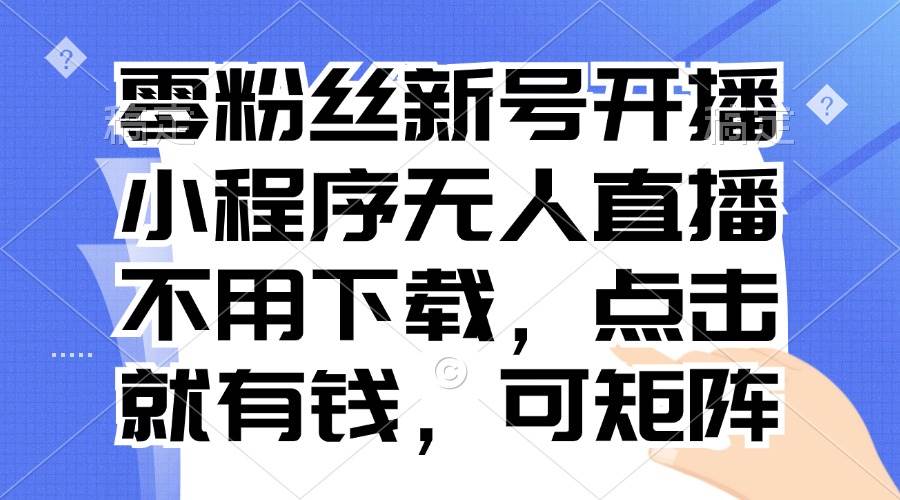 （13302期）零粉丝新号开播 小程序无人直播，不用下载点击就有钱可矩阵-三六网赚