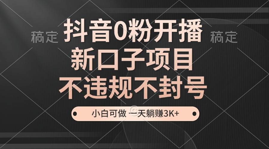 （13301期）抖音0粉开播，新口子项目，不违规不封号，小白可做，一天躺赚3K+-三六网赚