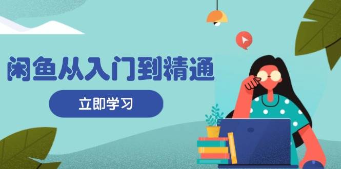 （13305期）闲鱼从入门到精通：掌握商品发布全流程，每日流量获取技巧，快速高效变现-三六网赚