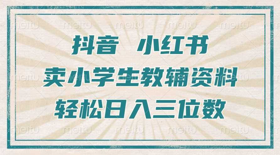 抖音小红书卖小学生教辅资料，操作简单，小白也能轻松上手，一个月利润1W+-三六网赚