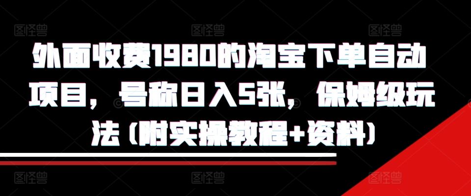 外面收费1980的淘宝下单自动项目，号称日入5张，保姆级玩法(附实操教程+资料)【揭秘】-三六网赚