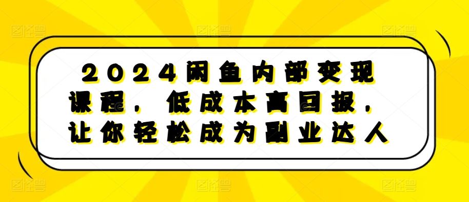 2024闲鱼内部变现课程，低成本高回报，让你轻松成为副业达人-三六网赚